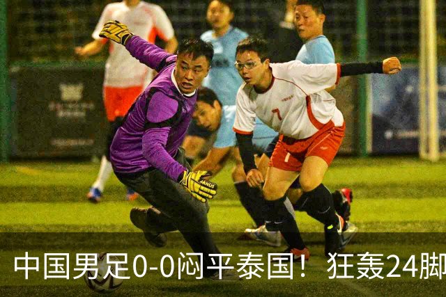 中国男足0-0闷平泰国！狂轰24脚射门0进球！观众人数不如U23比赛