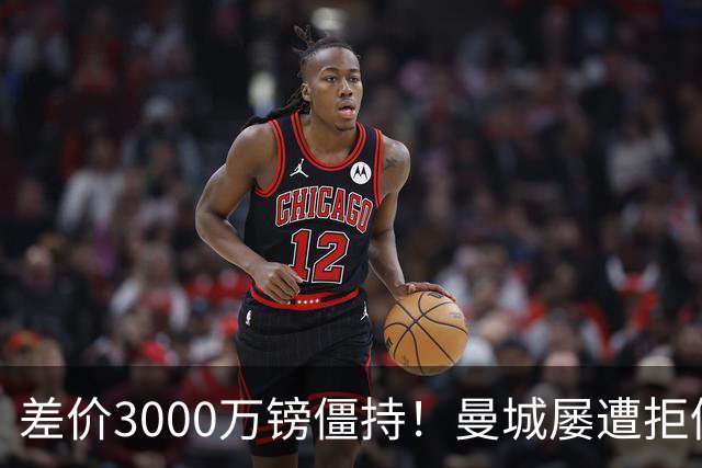 差价3000万镑僵持！曼城屡遭拒仍死磕到底，豪门执着背后藏深层博弈？
